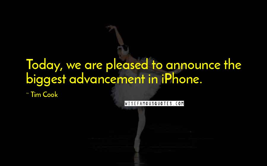 Tim Cook Quotes: Today, we are pleased to announce the biggest advancement in iPhone.