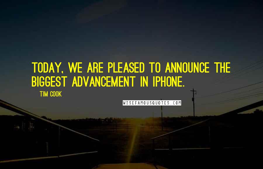 Tim Cook Quotes: Today, we are pleased to announce the biggest advancement in iPhone.