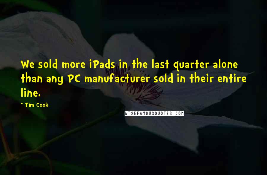 Tim Cook Quotes: We sold more iPads in the last quarter alone than any PC manufacturer sold in their entire line.