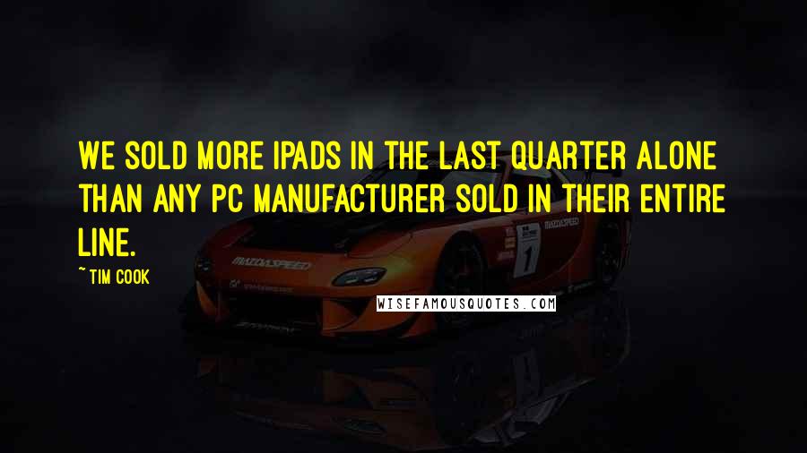 Tim Cook Quotes: We sold more iPads in the last quarter alone than any PC manufacturer sold in their entire line.