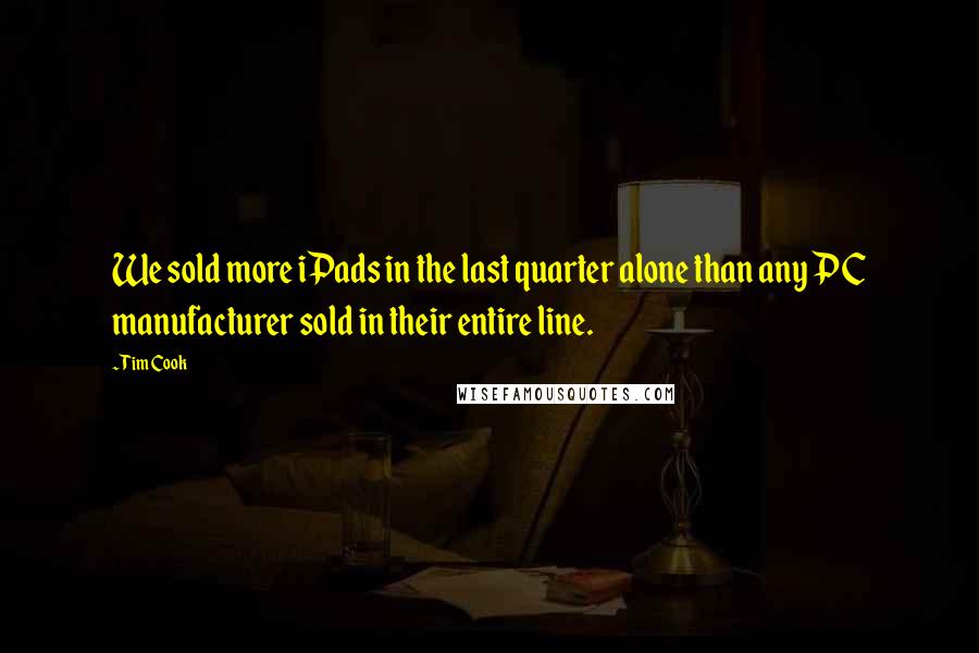 Tim Cook Quotes: We sold more iPads in the last quarter alone than any PC manufacturer sold in their entire line.