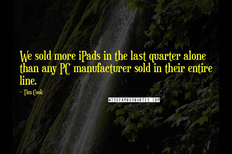 Tim Cook Quotes: We sold more iPads in the last quarter alone than any PC manufacturer sold in their entire line.