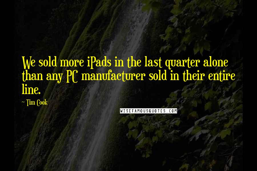 Tim Cook Quotes: We sold more iPads in the last quarter alone than any PC manufacturer sold in their entire line.