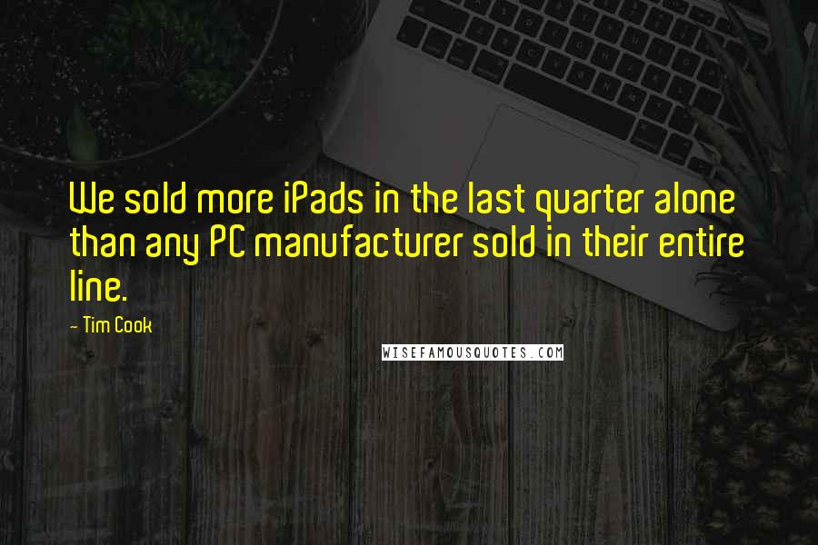 Tim Cook Quotes: We sold more iPads in the last quarter alone than any PC manufacturer sold in their entire line.