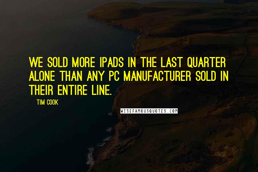 Tim Cook Quotes: We sold more iPads in the last quarter alone than any PC manufacturer sold in their entire line.