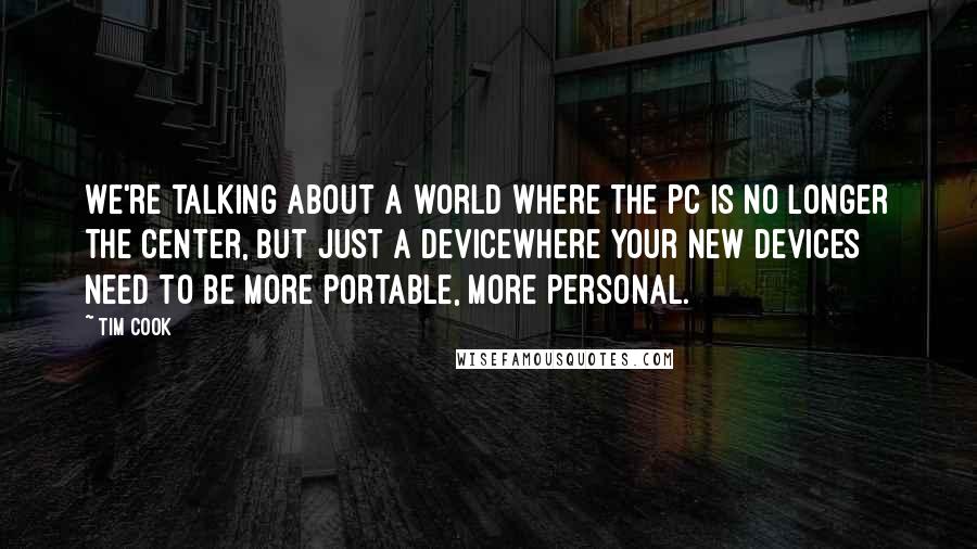 Tim Cook Quotes: We're talking about a world where the PC is no longer the center, but just a devicewhere your new devices need to be more portable, more personal.