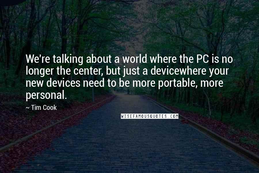 Tim Cook Quotes: We're talking about a world where the PC is no longer the center, but just a devicewhere your new devices need to be more portable, more personal.