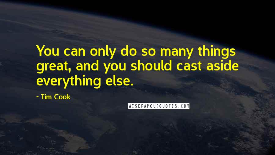 Tim Cook Quotes: You can only do so many things great, and you should cast aside everything else.
