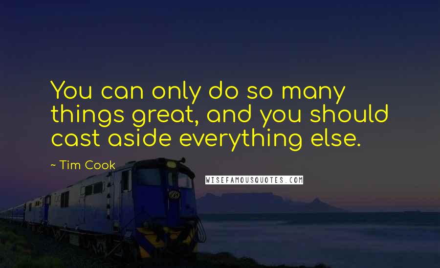 Tim Cook Quotes: You can only do so many things great, and you should cast aside everything else.