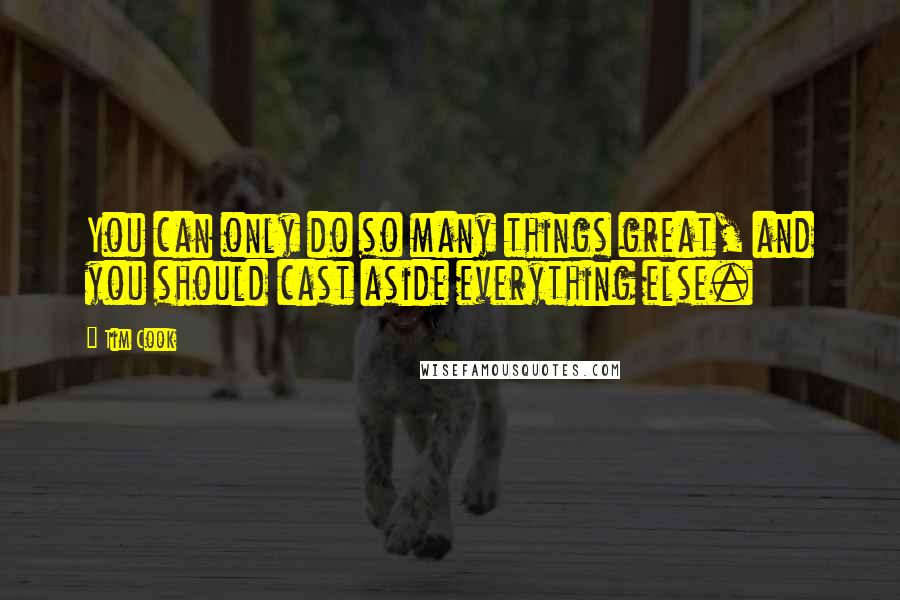 Tim Cook Quotes: You can only do so many things great, and you should cast aside everything else.