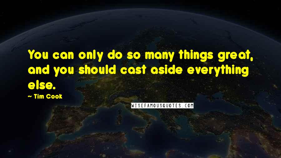 Tim Cook Quotes: You can only do so many things great, and you should cast aside everything else.