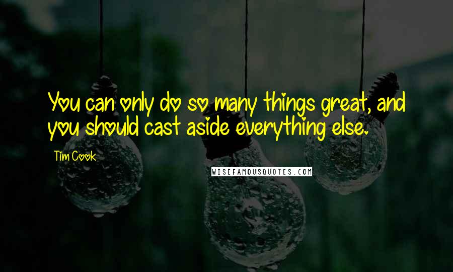 Tim Cook Quotes: You can only do so many things great, and you should cast aside everything else.