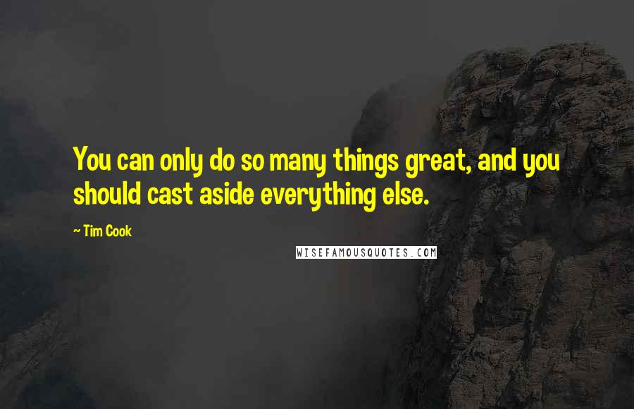 Tim Cook Quotes: You can only do so many things great, and you should cast aside everything else.