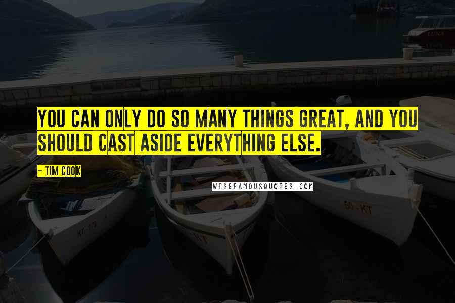 Tim Cook Quotes: You can only do so many things great, and you should cast aside everything else.