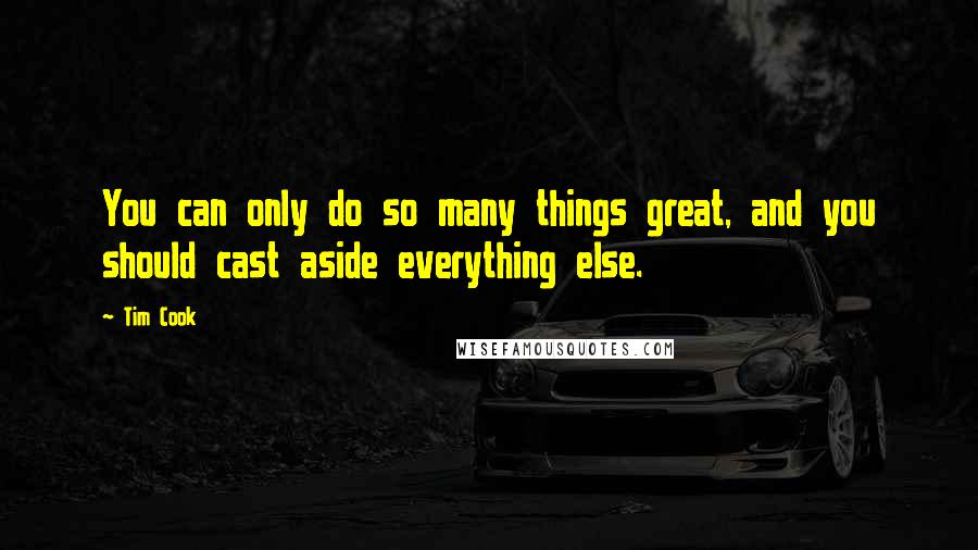 Tim Cook Quotes: You can only do so many things great, and you should cast aside everything else.