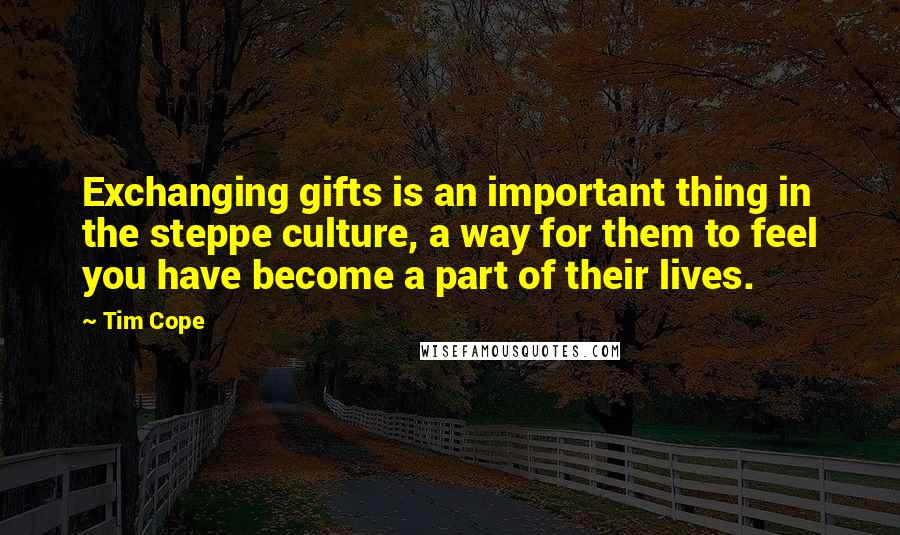 Tim Cope Quotes: Exchanging gifts is an important thing in the steppe culture, a way for them to feel you have become a part of their lives.