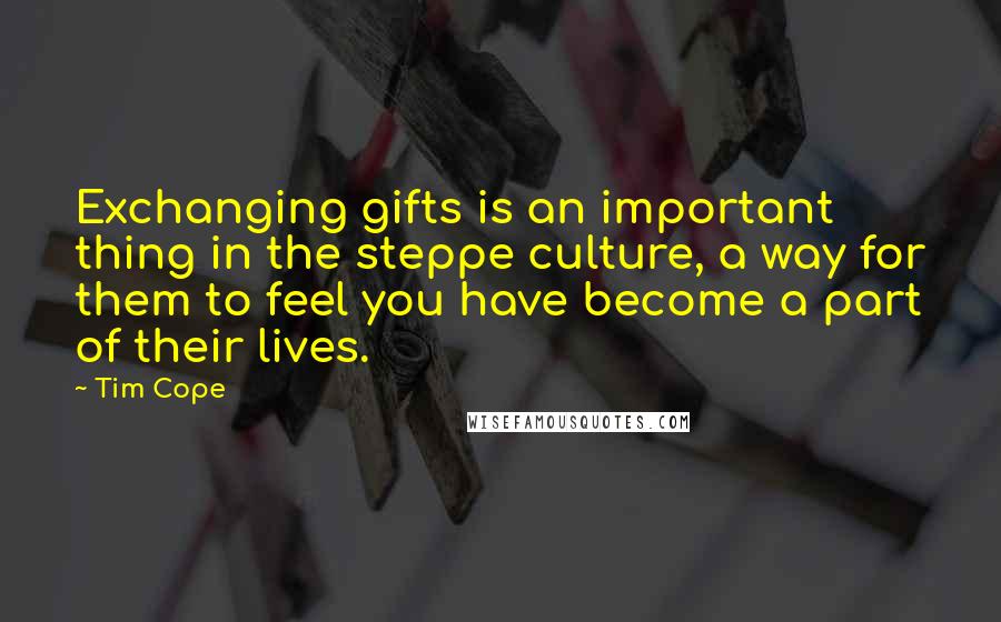 Tim Cope Quotes: Exchanging gifts is an important thing in the steppe culture, a way for them to feel you have become a part of their lives.