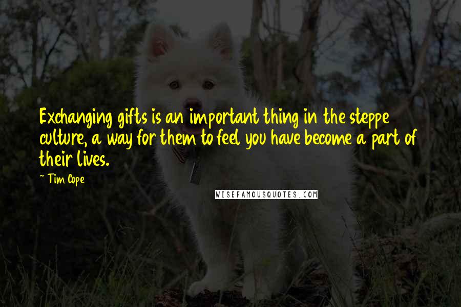 Tim Cope Quotes: Exchanging gifts is an important thing in the steppe culture, a way for them to feel you have become a part of their lives.