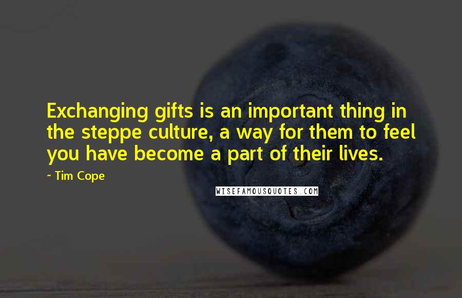 Tim Cope Quotes: Exchanging gifts is an important thing in the steppe culture, a way for them to feel you have become a part of their lives.