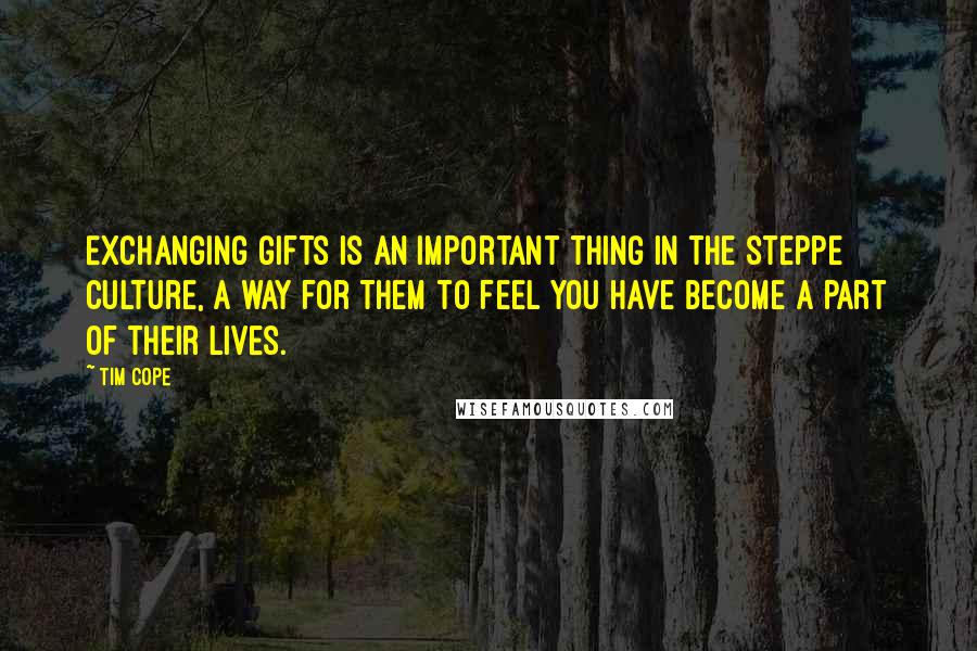 Tim Cope Quotes: Exchanging gifts is an important thing in the steppe culture, a way for them to feel you have become a part of their lives.