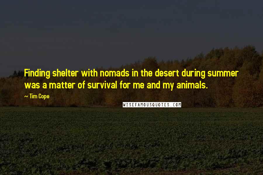 Tim Cope Quotes: Finding shelter with nomads in the desert during summer was a matter of survival for me and my animals.