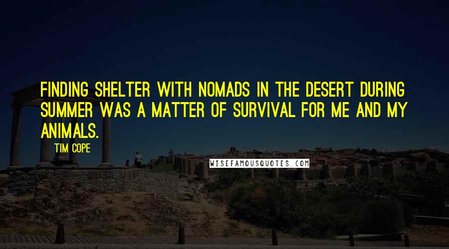 Tim Cope Quotes: Finding shelter with nomads in the desert during summer was a matter of survival for me and my animals.