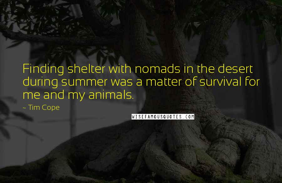 Tim Cope Quotes: Finding shelter with nomads in the desert during summer was a matter of survival for me and my animals.