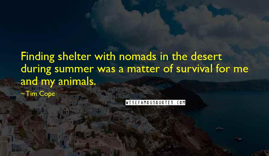 Tim Cope Quotes: Finding shelter with nomads in the desert during summer was a matter of survival for me and my animals.