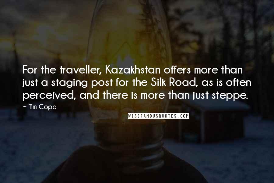 Tim Cope Quotes: For the traveller, Kazakhstan offers more than just a staging post for the Silk Road, as is often perceived, and there is more than just steppe.