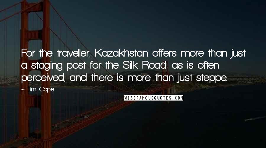 Tim Cope Quotes: For the traveller, Kazakhstan offers more than just a staging post for the Silk Road, as is often perceived, and there is more than just steppe.