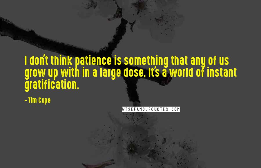 Tim Cope Quotes: I don't think patience is something that any of us grow up with in a large dose. It's a world of instant gratification.