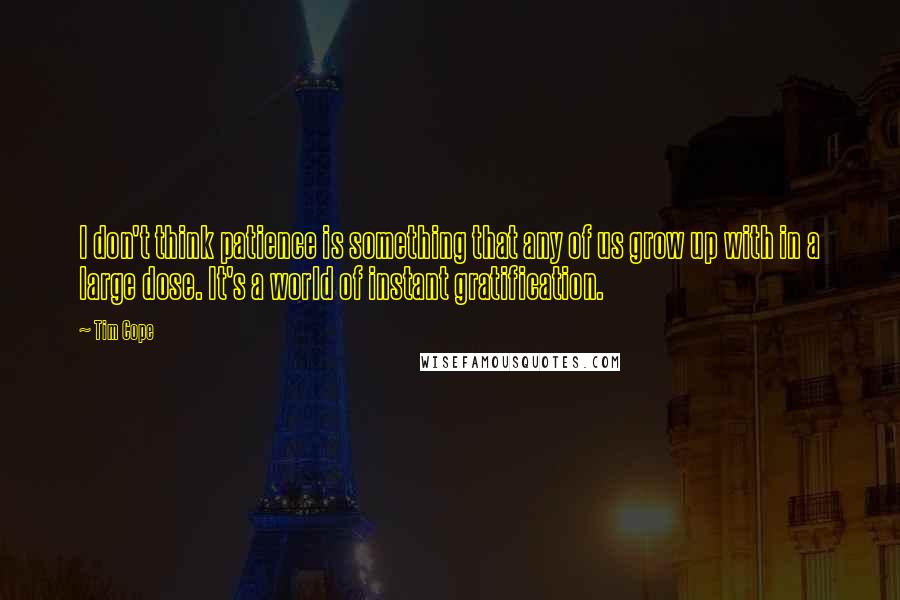 Tim Cope Quotes: I don't think patience is something that any of us grow up with in a large dose. It's a world of instant gratification.