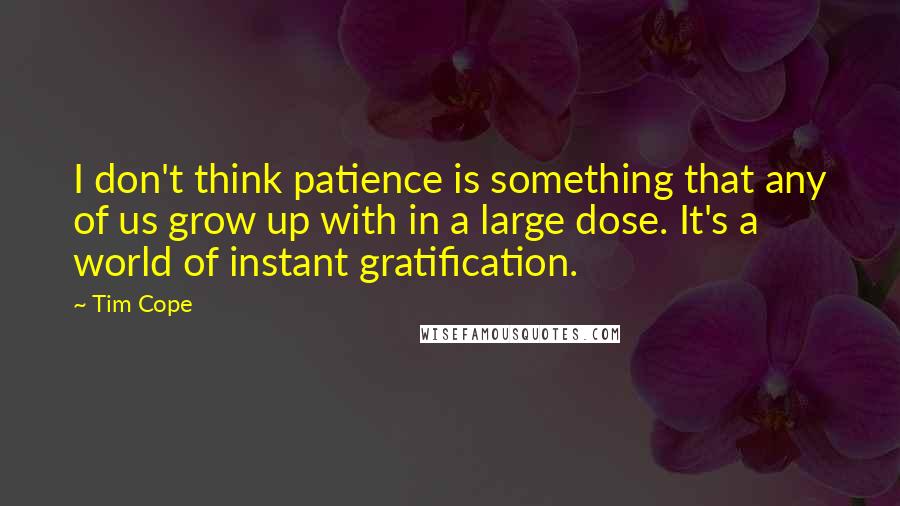 Tim Cope Quotes: I don't think patience is something that any of us grow up with in a large dose. It's a world of instant gratification.