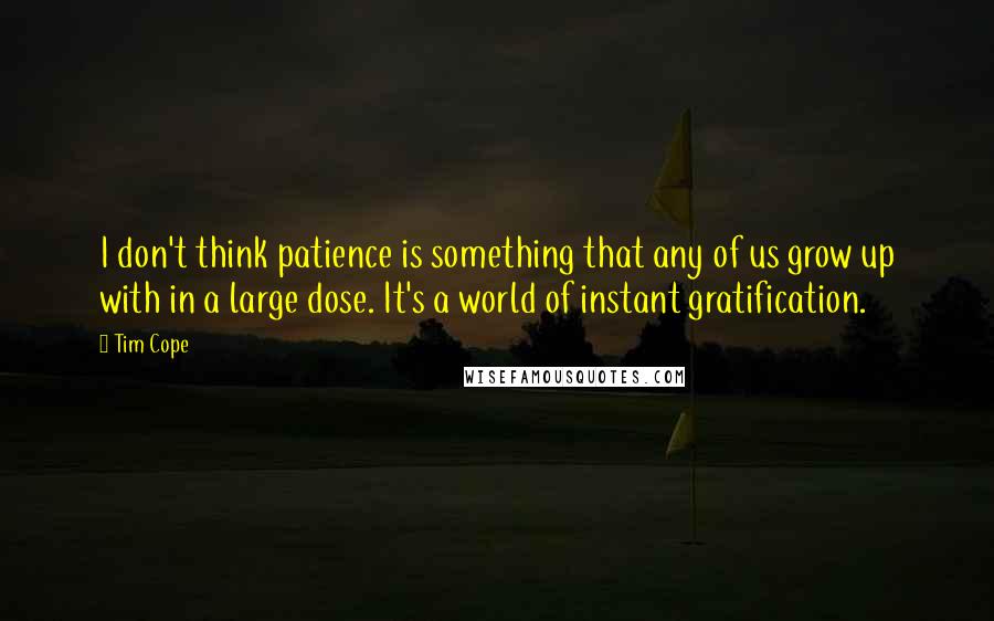 Tim Cope Quotes: I don't think patience is something that any of us grow up with in a large dose. It's a world of instant gratification.