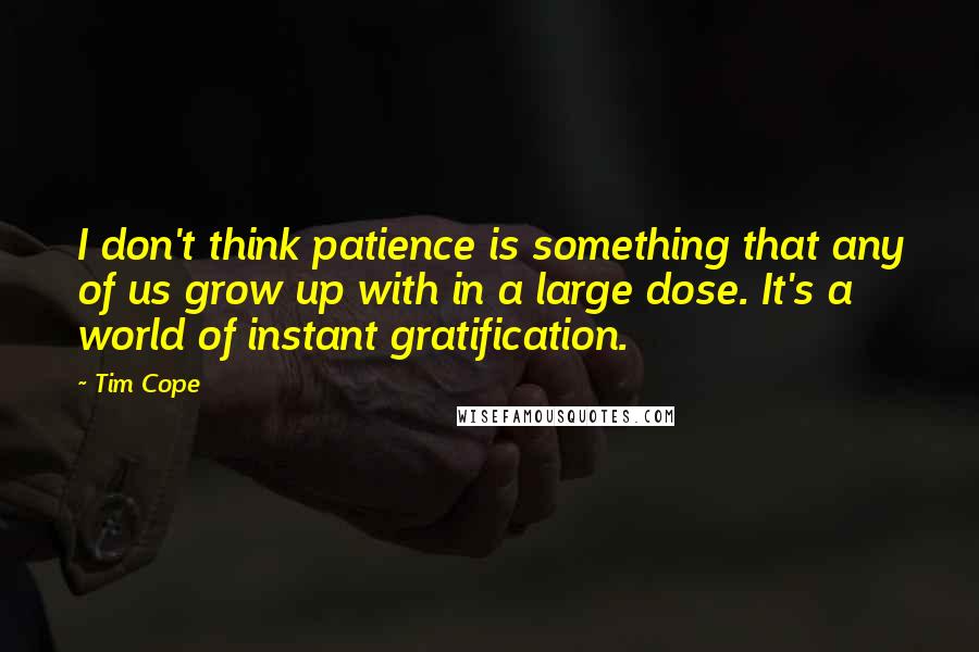 Tim Cope Quotes: I don't think patience is something that any of us grow up with in a large dose. It's a world of instant gratification.