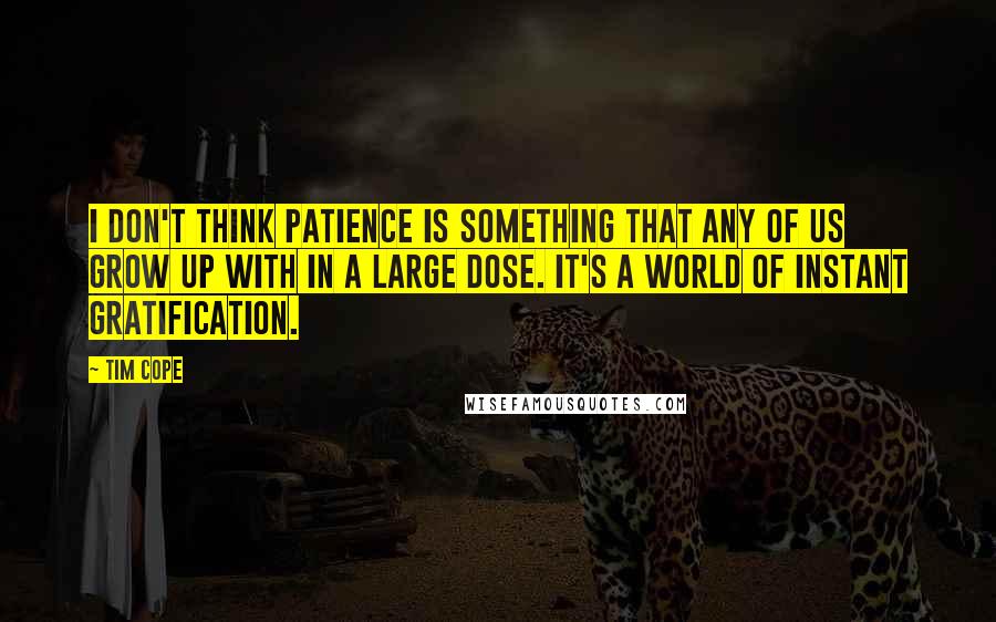 Tim Cope Quotes: I don't think patience is something that any of us grow up with in a large dose. It's a world of instant gratification.