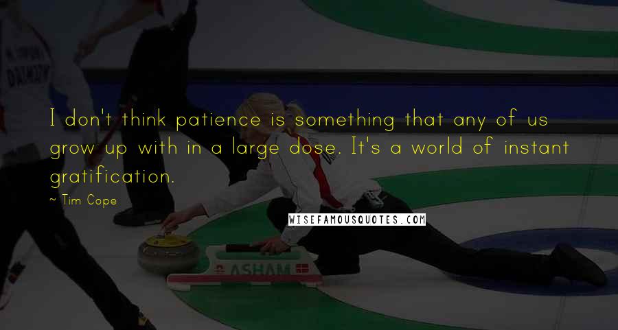 Tim Cope Quotes: I don't think patience is something that any of us grow up with in a large dose. It's a world of instant gratification.