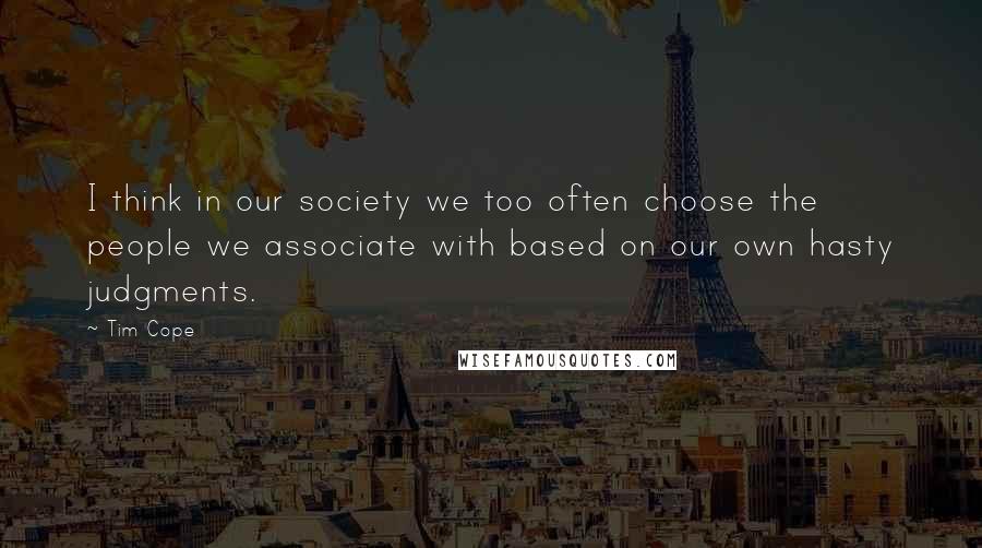 Tim Cope Quotes: I think in our society we too often choose the people we associate with based on our own hasty judgments.