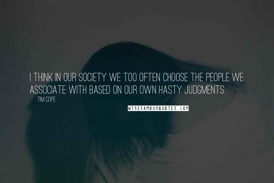 Tim Cope Quotes: I think in our society we too often choose the people we associate with based on our own hasty judgments.