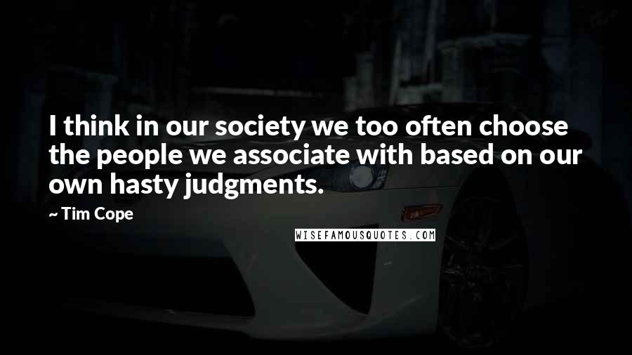 Tim Cope Quotes: I think in our society we too often choose the people we associate with based on our own hasty judgments.