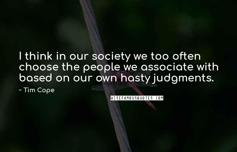Tim Cope Quotes: I think in our society we too often choose the people we associate with based on our own hasty judgments.