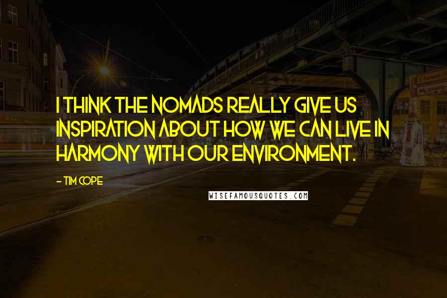 Tim Cope Quotes: I think the nomads really give us inspiration about how we can live in harmony with our environment.