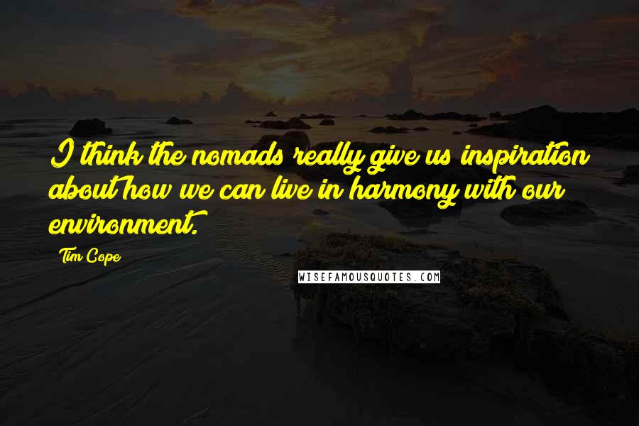 Tim Cope Quotes: I think the nomads really give us inspiration about how we can live in harmony with our environment.