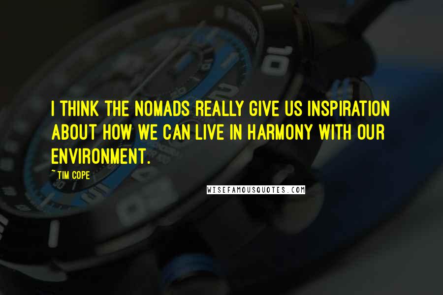 Tim Cope Quotes: I think the nomads really give us inspiration about how we can live in harmony with our environment.