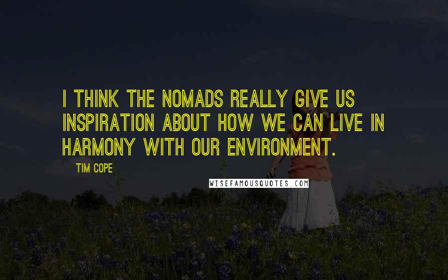 Tim Cope Quotes: I think the nomads really give us inspiration about how we can live in harmony with our environment.