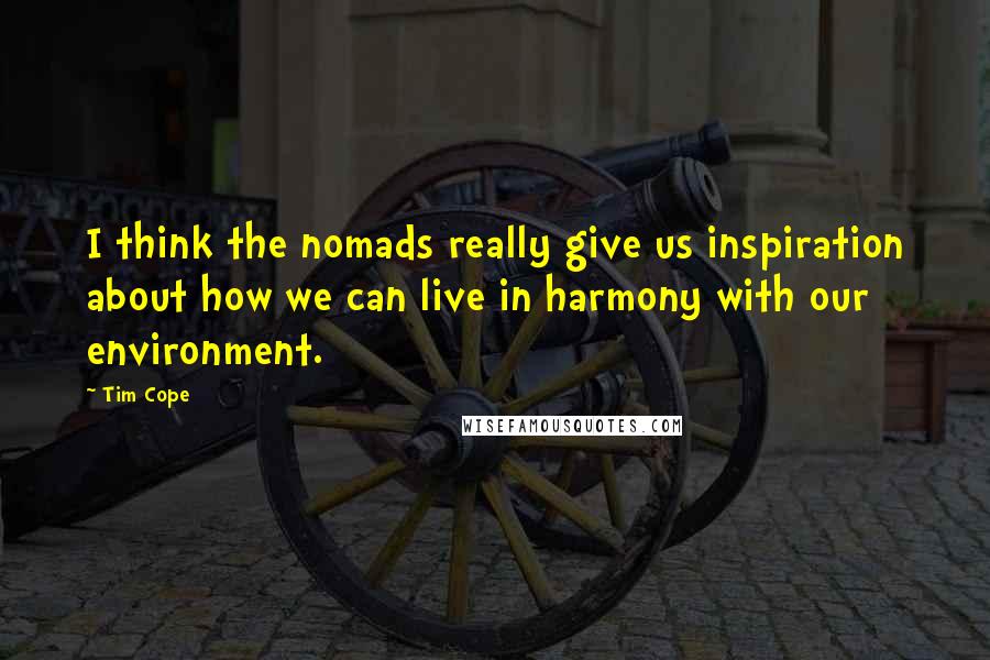 Tim Cope Quotes: I think the nomads really give us inspiration about how we can live in harmony with our environment.