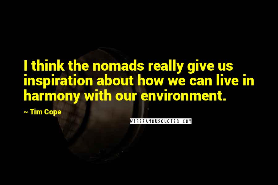 Tim Cope Quotes: I think the nomads really give us inspiration about how we can live in harmony with our environment.