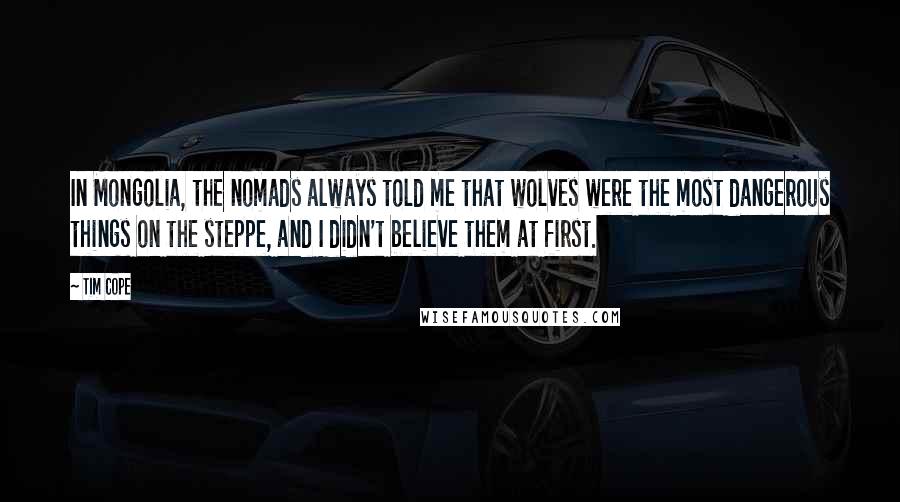 Tim Cope Quotes: In Mongolia, the nomads always told me that wolves were the most dangerous things on the steppe, and I didn't believe them at first.