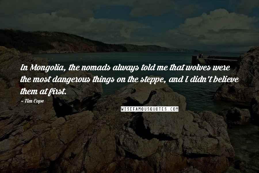 Tim Cope Quotes: In Mongolia, the nomads always told me that wolves were the most dangerous things on the steppe, and I didn't believe them at first.