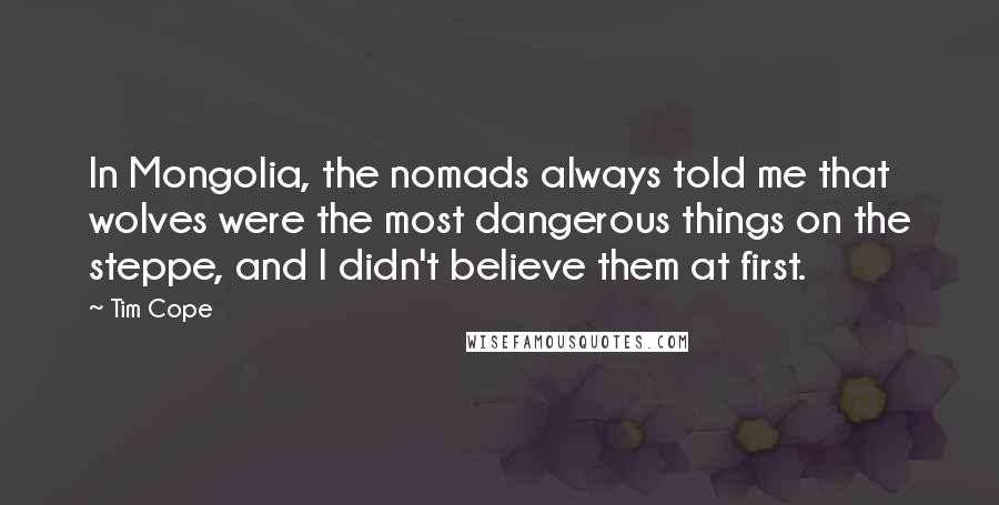 Tim Cope Quotes: In Mongolia, the nomads always told me that wolves were the most dangerous things on the steppe, and I didn't believe them at first.